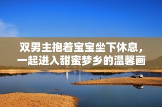 双男主抱着宝宝坐下休息，一起进入甜蜜梦乡的温馨画面