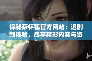 探秘茶杯狐官方网站：追剧新体验，尽享精彩内容与资源