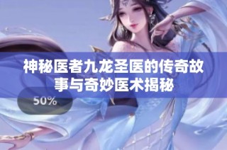 神秘医者九龙圣医的传奇故事与奇妙医术揭秘