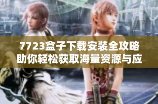 7723盒子下载安装全攻略助你轻松获取海量资源与应用