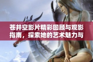 苍井空影片精彩回顾与观影指南，探索她的艺术魅力与影响力
