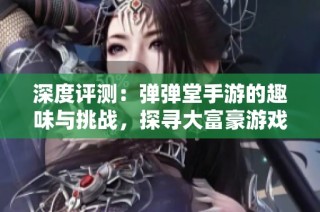 深度评测：弹弹堂手游的趣味与挑战，探寻大富豪游戏的独特魅力与玩法解析