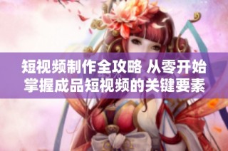 短视频制作全攻略 从零开始掌握成品短视频的关键要素与技巧