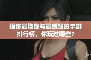 揭秘最烧钱与最赚钱的手游排行榜，你玩过哪些？