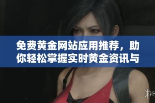 免费黄金网站应用推荐，助你轻松掌握实时黄金资讯与交易技巧