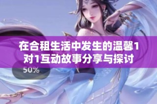 在合租生活中发生的温馨1对1互动故事分享与探讨