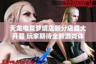 天龙电竞梦境店新分店盛大开幕 玩家期待全新游戏体验与挑战