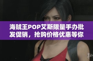 海贼王POP艾斯限量手办批发促销，抢购价格优惠等你来享