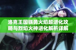 洛克王国骁勇火焰超进化攻略与烈焰火神进化解析详解
