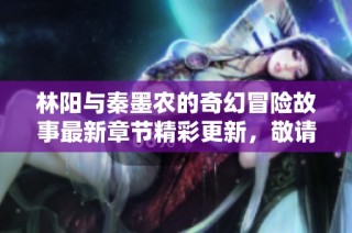 林阳与秦墨农的奇幻冒险故事最新章节精彩更新，敬请期待