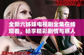 全新六姊妹电视剧全集在线观看，畅享精彩剧情与感人故事