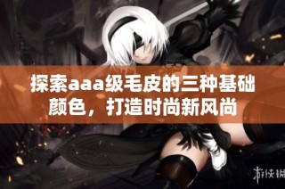 探索aaa级毛皮的三种基础颜色，打造时尚新风尚