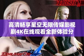高清畅享星空无限传媒影视剧4K在线观看全新体验分享