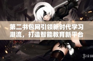 第二书包网引领新时代学习潮流，打造智能教育新平台
