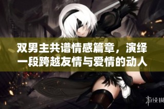 双男主共谱情感篇章，演绎一段跨越友情与爱情的动人故事