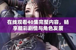 在线观看40集完整内容，畅享精彩剧情与角色发展