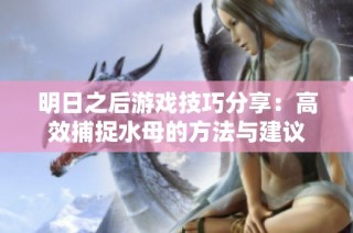明日之后游戏技巧分享：高效捕捉水母的方法与建议