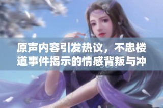 原声内容引发热议，不忠楼道事件揭示的情感背叛与冲突解析