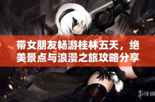 带女朋友畅游桂林五天，绝美景点与浪漫之旅攻略分享