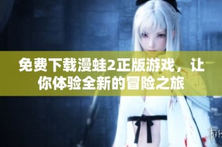 免费下载漫蛙2正版游戏，让你体验全新的冒险之旅