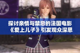 探讨亲情与禁忌的法国电影《爱上儿子》引发观众深思的情感之旅