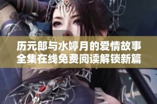 历元郎与水婷月的爱情故事全集在线免费阅读解锁新篇章