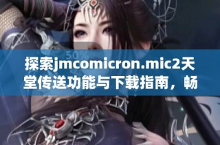 探索jmcomicron.mic2天堂传送功能与下载指南，畅享精彩体验