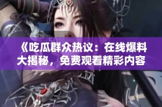 《吃瓜群众热议：在线爆料大揭秘，免费观看精彩内容大集合》