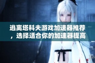 逃离塔科夫游戏加速器推荐，选择适合你的加速器提高游戏体验
