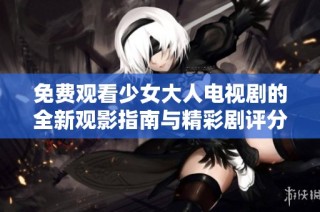 免费观看少女大人电视剧的全新观影指南与精彩剧评分享