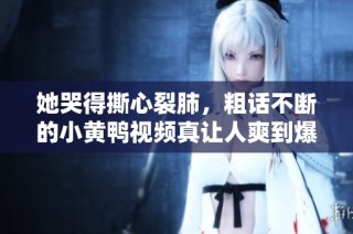 她哭得撕心裂肺，粗话不断的小黄鸭视频真让人爽到爆