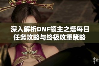 深入解析DNF领主之塔每日任务攻略与终极攻重策略