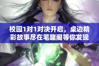 校园1对1对决开启，桌边精彩故事尽在笔趣阁等你发现