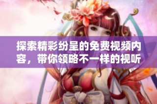探索精彩纷呈的免费视频内容，带你领略不一样的视听盛宴