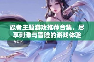 忍者主题游戏推荐合集，尽享刺激与冒险的游戏体验