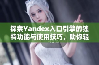探索Yandex入口引擎的独特功能与使用技巧，助你轻松获取信息。
