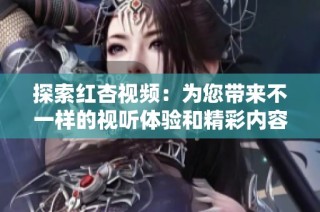 探索红杏视频：为您带来不一样的视听体验和精彩内容