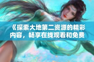 《探索大地第二资源的精彩内容，畅享在线观看和免费播放体验》