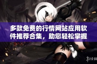 多款免费的行情网站应用软件推荐合集，助您轻松掌握市场动态