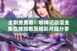 全剧免费看！牧神记动漫全集在线观看及精彩片段分享