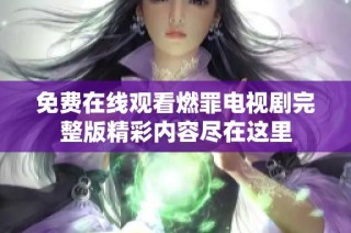 免费在线观看燃罪电视剧完整版精彩内容尽在这里