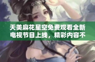 天美麻花星空免费观看全新电视节目上线，精彩内容不容错过