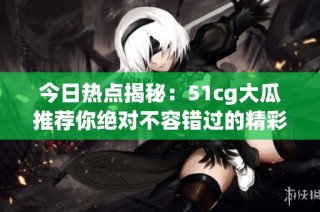今日热点揭秘：51cg大瓜推荐你绝对不容错过的精彩内容