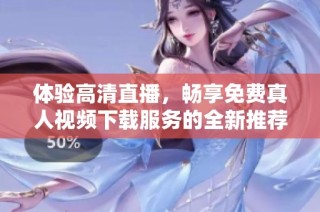 体验高清直播，畅享免费真人视频下载服务的全新推荐