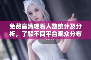 免费高清观看人数统计及分析，了解不同平台观众分布情况