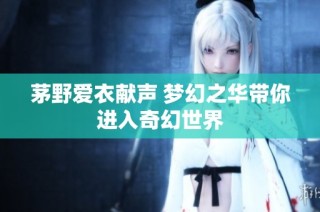 茅野爱衣献声 梦幻之华带你进入奇幻世界