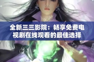 全新三三影院：畅享免费电视剧在线观看的最佳选择