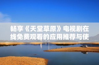畅享《天堂草原》电视剧在线免费观看的应用推荐与使用攻略