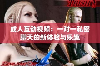 成人互动视频：一对一私密聊天的新体验与乐趣