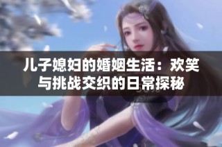 儿子媳妇的婚姻生活：欢笑与挑战交织的日常探秘